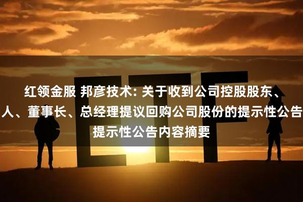 红领金服 邦彦技术: 关于收到公司控股股东、实际控制人、董事长、总经理提议回购公司股份的提示性公告内容摘要