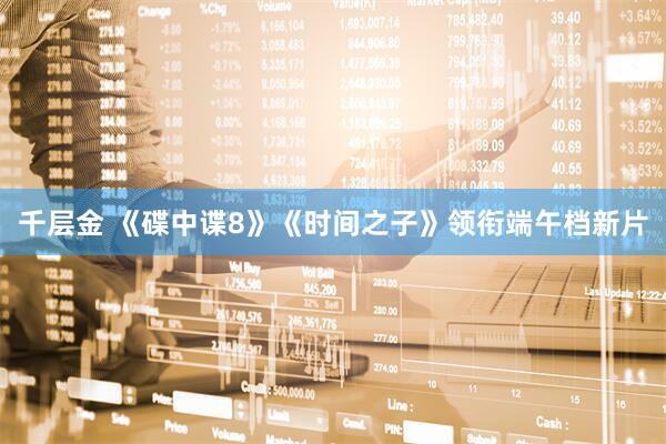 千层金 《碟中谍8》《时间之子》领衔端午档新片