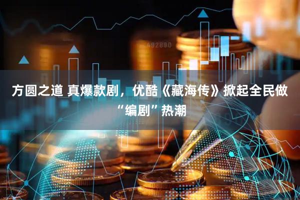 方圆之道 真爆款剧，优酷《藏海传》掀起全民做“编剧”热潮