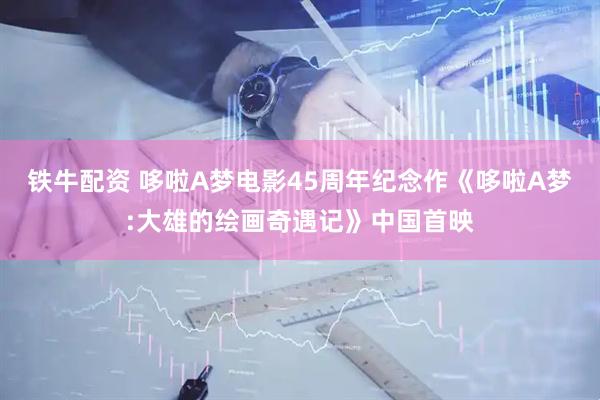 铁牛配资 哆啦A梦电影45周年纪念作《哆啦A梦:大雄的绘画奇遇记》中国首映