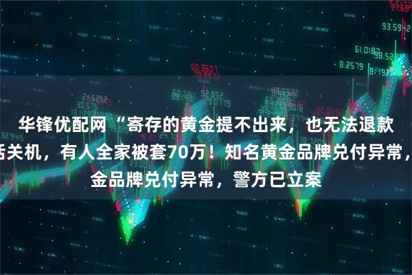 华锋优配网 “寄存的黄金提不出来，也无法退款”！客服电话关机，有人全家被套70万！知名黄金品牌兑付异常，警方已立案