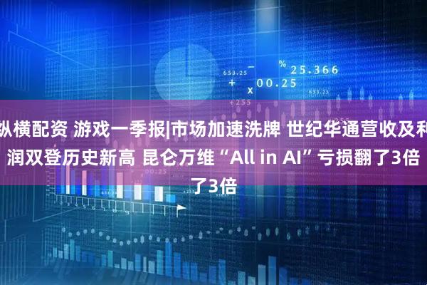 纵横配资 游戏一季报|市场加速洗牌 世纪华通营收及利润双登历史新高 昆仑万维“All in AI”亏损翻了3倍