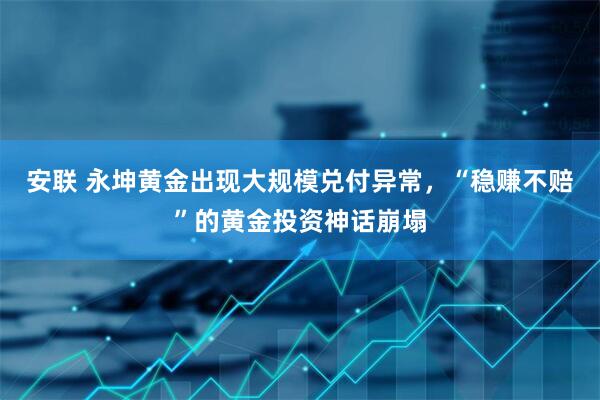 安联 永坤黄金出现大规模兑付异常，“稳赚不赔”的黄金投资神话崩塌