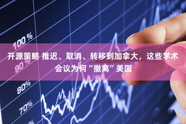 开源策略 推迟、取消、转移到加拿大，这些学术会议为何“撤离”美国