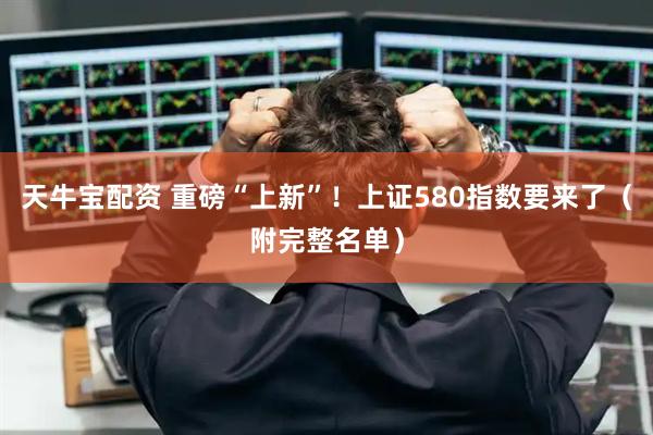 天牛宝配资 重磅“上新”！上证580指数要来了（附完整名单）