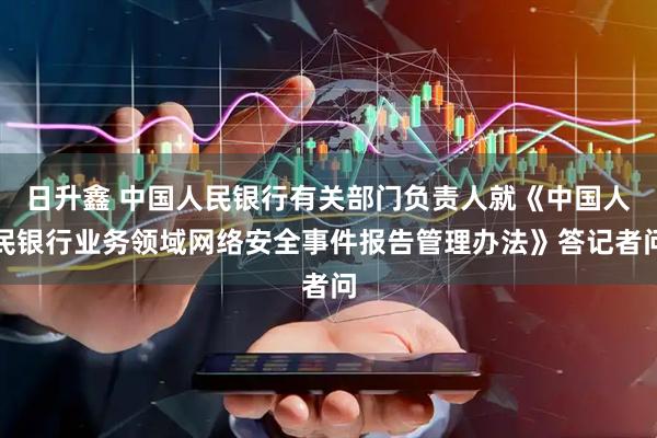 日升鑫 中国人民银行有关部门负责人就《中国人民银行业务领域网络安全事件报告管理办法》答记者问