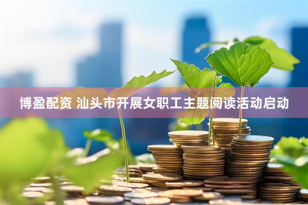 博盈配资 汕头市开展女职工主题阅读活动启动