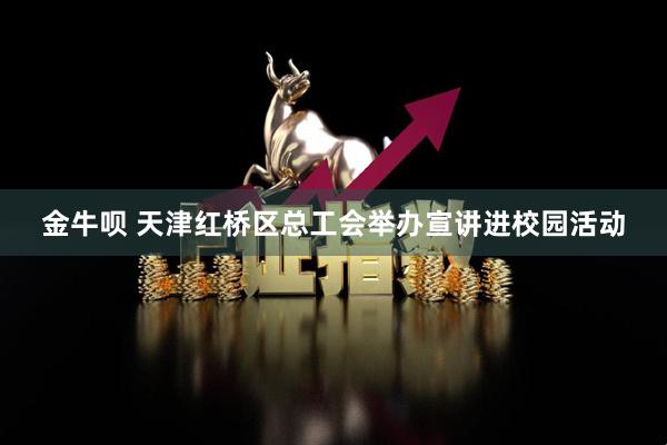 金牛呗 天津红桥区总工会举办宣讲进校园活动