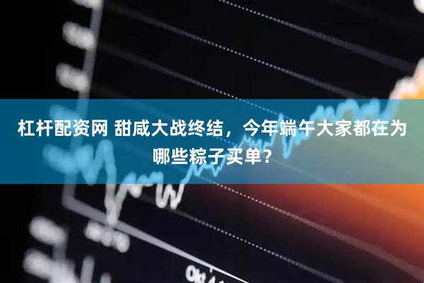 杠杆配资网 甜咸大战终结，今年端午大家都在为哪些粽子买单？