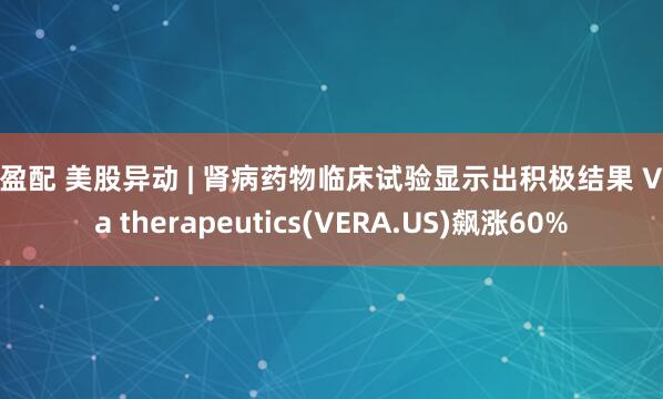 天盈配 美股异动 | 肾病药物临床试验显示出积极结果 Vera therapeutics(VERA.US)飙涨60%