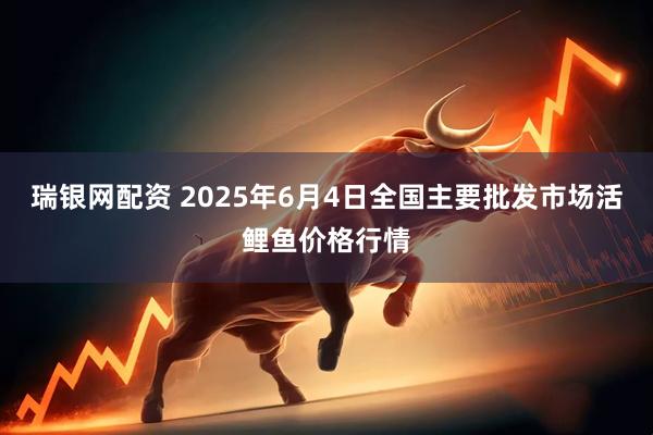 瑞银网配资 2025年6月4日全国主要批发市场活鲤鱼价格行情