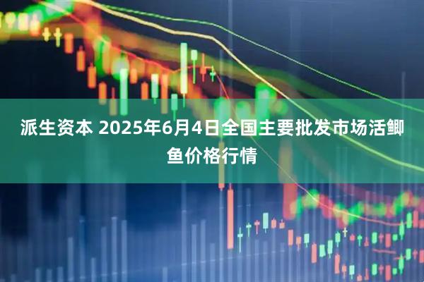 派生资本 2025年6月4日全国主要批发市场活鲫鱼价格行情