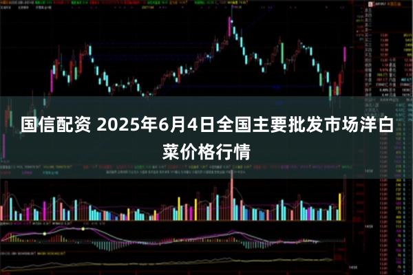 国信配资 2025年6月4日全国主要批发市场洋白菜价格行情