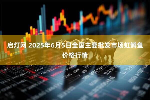 启灯网 2025年6月5日全国主要批发市场虹鳟鱼价格行情