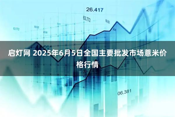 启灯网 2025年6月5日全国主要批发市场薏米价格行情