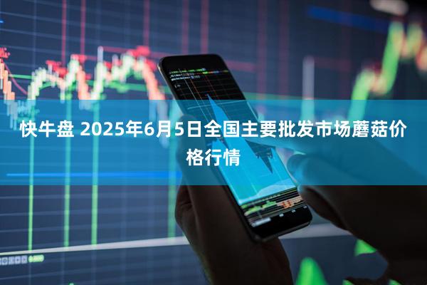 快牛盘 2025年6月5日全国主要批发市场蘑菇价格行情