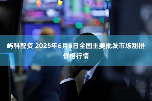 屿科配资 2025年6月6日全国主要批发市场甜橙价格行情