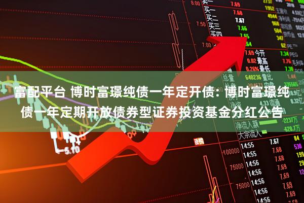 富配平台 博时富璟纯债一年定开债: 博时富璟纯债一年定期开放债券型证券投资基金分红公告