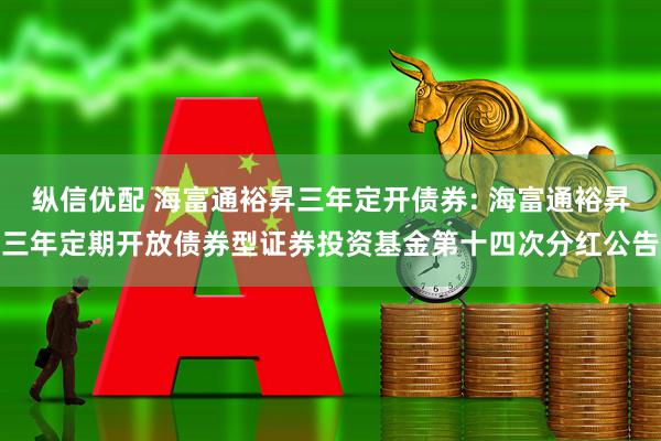 纵信优配 海富通裕昇三年定开债券: 海富通裕昇三年定期开放债券型证券投资基金第十四次分红公告