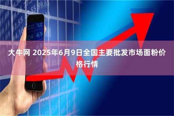 大牛网 2025年6月9日全国主要批发市场面粉价格行情