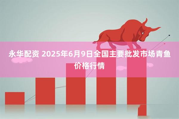 永华配资 2025年6月9日全国主要批发市场青鱼价格行情