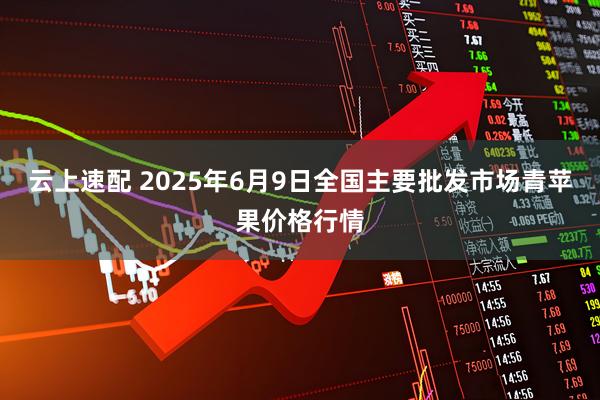 云上速配 2025年6月9日全国主要批发市场青苹果价格行情