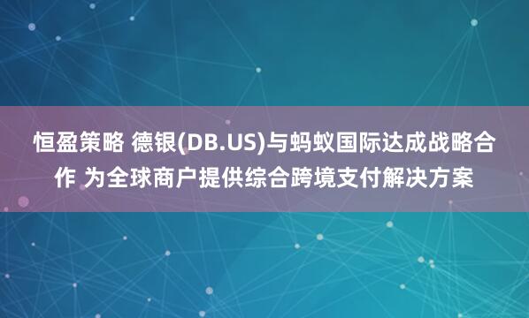 恒盈策略 德银(DB.US)与蚂蚁国际达成战略合作 为全球商户提供综合跨境支付解决方案