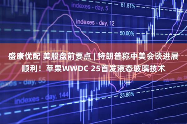盛康优配 美股盘前要点 | 特朗普称中美会谈进展顺利！苹果WWDC 25首发液态玻璃技术