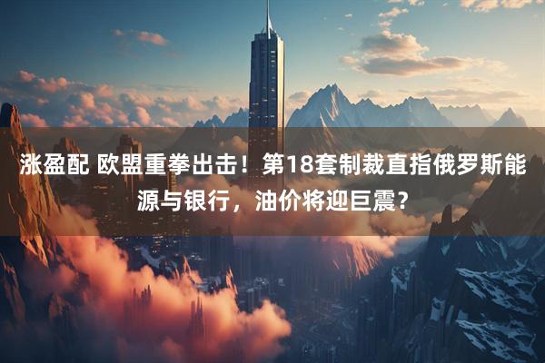 涨盈配 欧盟重拳出击！第18套制裁直指俄罗斯能源与银行，油价将迎巨震？