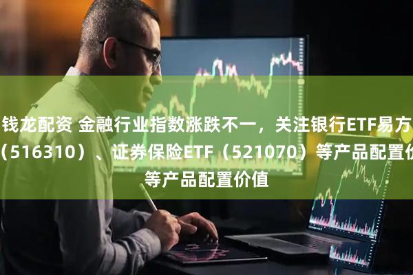 钱龙配资 金融行业指数涨跌不一，关注银行ETF易方达（516310）、证券保险ETF（521070）等产品配置价值