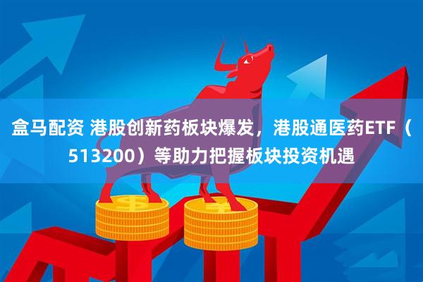 盒马配资 港股创新药板块爆发，港股通医药ETF（513200）等助力把握板块投资机遇