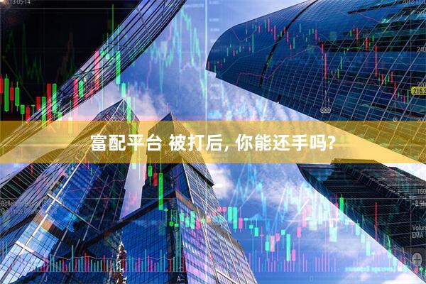 富配平台 被打后, 你能还手吗?