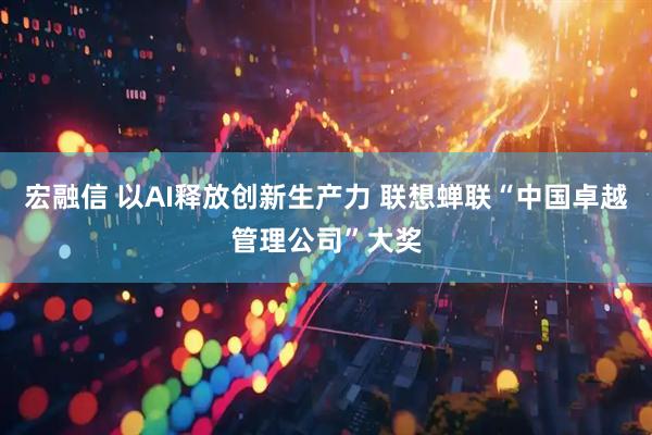 宏融信 以AI释放创新生产力 联想蝉联“中国卓越管理公司”大奖