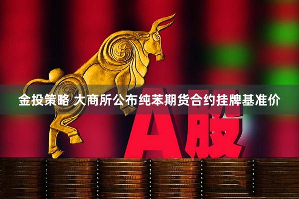金投策略 大商所公布纯苯期货合约挂牌基准价