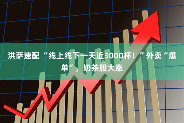 洪萨速配 “线上线下一天近3000杯！”外卖“爆单”，奶茶股大涨