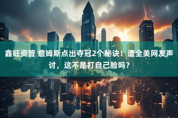 鑫旺资管 詹姆斯点出夺冠2个秘诀！遭全美网友声讨，这不是打自己脸吗？