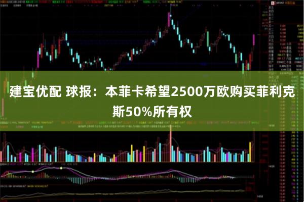 建宝优配 球报：本菲卡希望2500万欧购买菲利克斯50%所有权