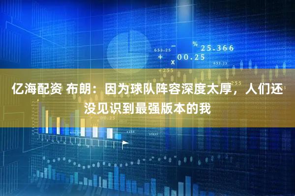 亿海配资 布朗：因为球队阵容深度太厚，人们还没见识到最强版本的我