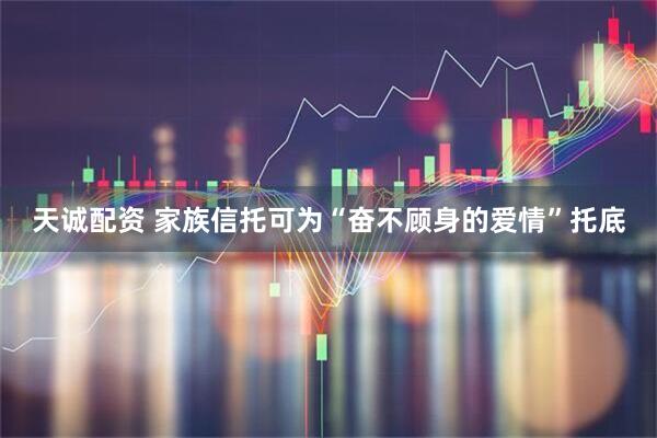 天诚配资 家族信托可为“奋不顾身的爱情”托底