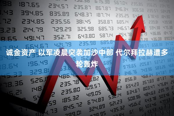 诚金资产 以军凌晨突袭加沙中部 代尔拜拉赫遭多轮轰炸