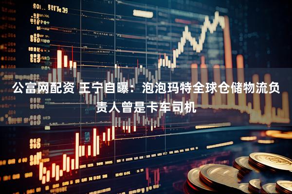 公富网配资 王宁自曝：泡泡玛特全球仓储物流负责人曾是卡车司机