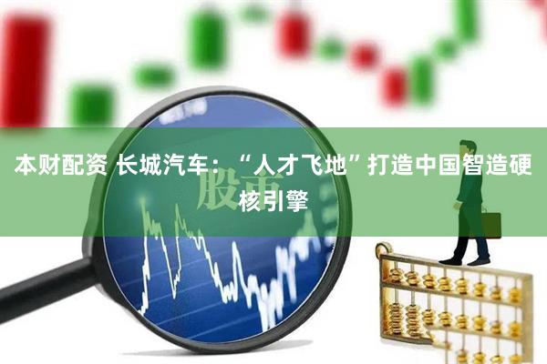 本财配资 长城汽车：“人才飞地”打造中国智造硬核引擎