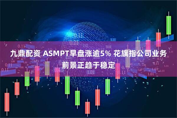 九鼎配资 ASMPT早盘涨逾5% 花旗指公司业务前景正趋于稳定