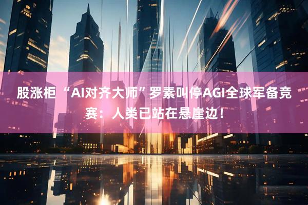 股涨柜 “AI对齐大师”罗素叫停AGI全球军备竞赛：人类已站在悬崖边！