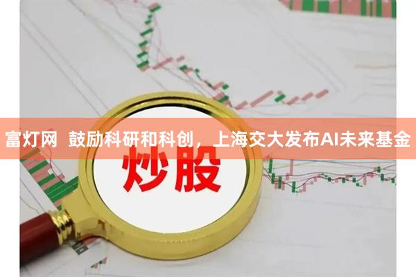 富灯网  鼓励科研和科创，上海交大发布AI未来基金