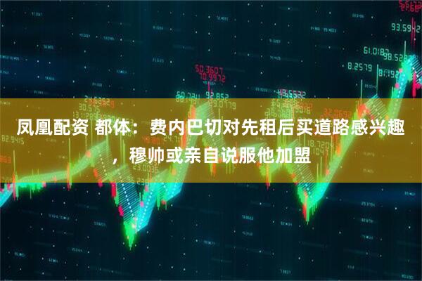 凤凰配资 都体：费内巴切对先租后买道路感兴趣，穆帅或亲自说服他加盟
