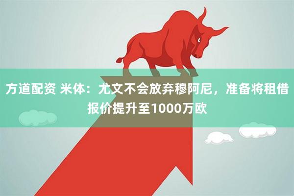 方道配资 米体：尤文不会放弃穆阿尼，准备将租借报价提升至1000万欧