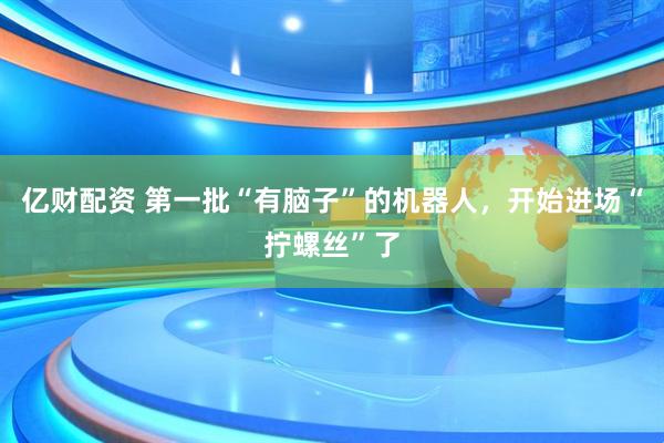 亿财配资 第一批“有脑子”的机器人，开始进场“拧螺丝”了