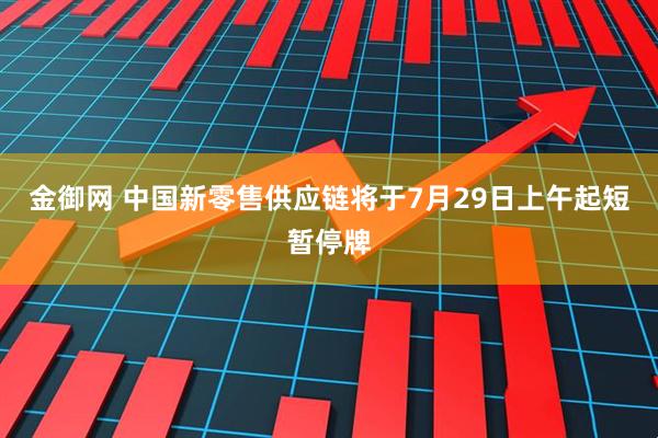 金御网 中国新零售供应链将于7月29日上午起短暂停牌