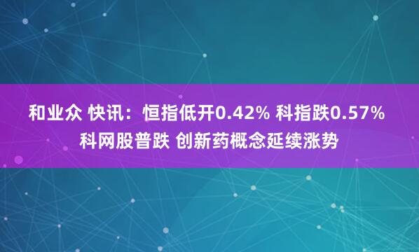 和业众 快讯：恒指低开0.42% 科指跌0.57% 科网股普跌 创新药概念延续涨势